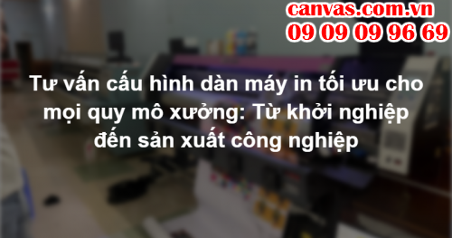 Tư vấn cấu hình dàn máy in tối ưu cho mọi quy mô xưởng: Từ khởi nghiệp đến sản xuất công nghiệp